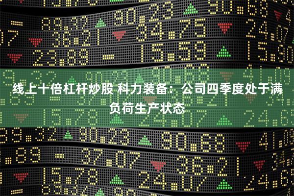 线上十倍杠杆炒股 科力装备：公司四季度处于满负荷生产状态