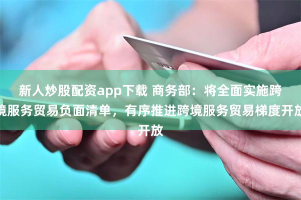 新人炒股配资app下载 商务部：将全面实施跨境服务贸易负面清