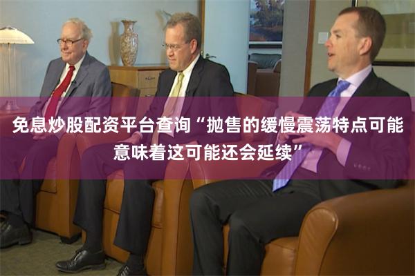 免息炒股配资平台查询“抛售的缓慢震荡特点可能意味着这可能还会