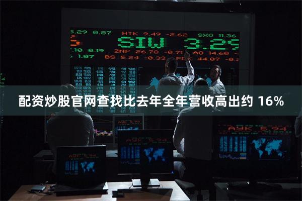 配资炒股官网查找比去年全年营收高出约 16%
