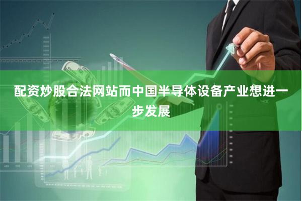 配资炒股合法网站　　而中国半导体设备产业想进一步发展