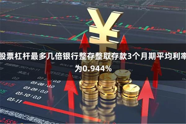 股票杠杆最多几倍银行整存整取存款3个月期平均利率为0.944